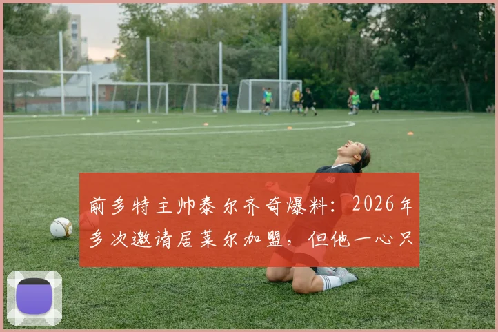 前多特主帅泰尔齐奇爆料：2026年多次邀请居莱尔加盟，但他一心只想去皇马效力