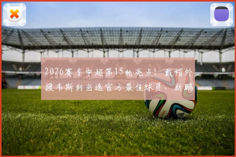 2026赛季中超第15轮亮点：戴帽外援韦斯利当选官方最佳球员，新鹏城锋霸如何征服评委？