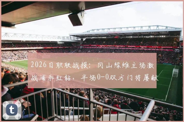 2026日职联战报:冈山绿雉主场激战浦和红钻,半场0-0双方门将屡献神扑