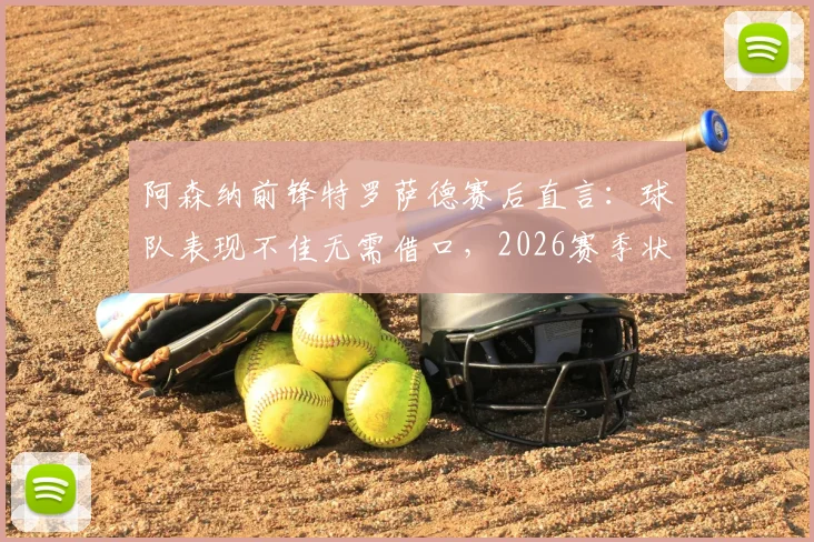 阿森纳前锋特罗萨德赛后直言：球队表现不佳无需借口，2026赛季状态起伏成焦点