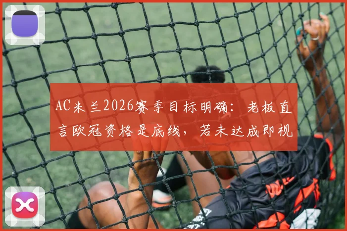 AC米兰2026赛季目标明确：老板直言欧冠资格是底线，若未达成即视为失败