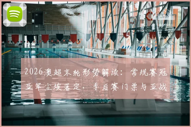 2026澳超末轮形势解读:常规赛冠亚军尘埃落定,季后赛门票与亚战资格最后争夺战打响