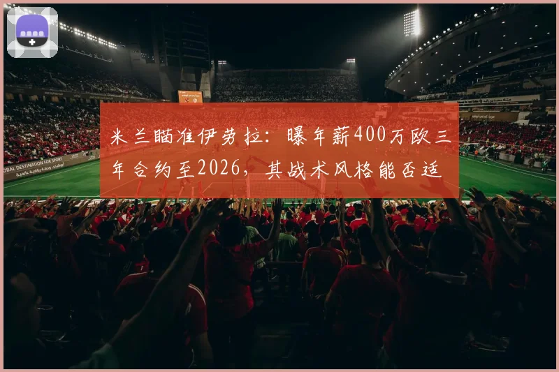 米兰瞄准伊劳拉：曝年薪400万欧三年合约至2026，其战术风格能否适配红黑军团？
