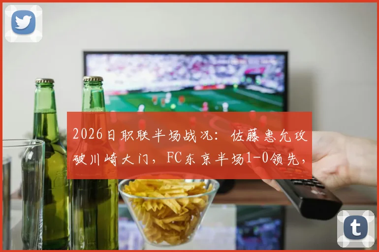2026日职联半场战况：佐藤惠允攻破川崎大门，FC东京半场1-0领先，川崎前锋能否逆转？最新赛况解析