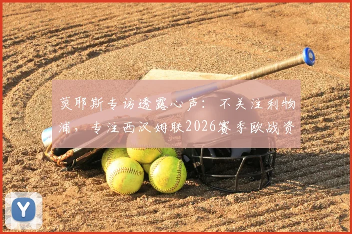 莫耶斯专访透露心声：不关注利物浦，专注西汉姆联2026赛季欧战资格争夺之路