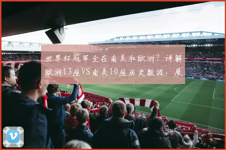 世界杯冠军全在南美和欧洲?详解欧洲13座VS南美10座历史数据,展望2026格局