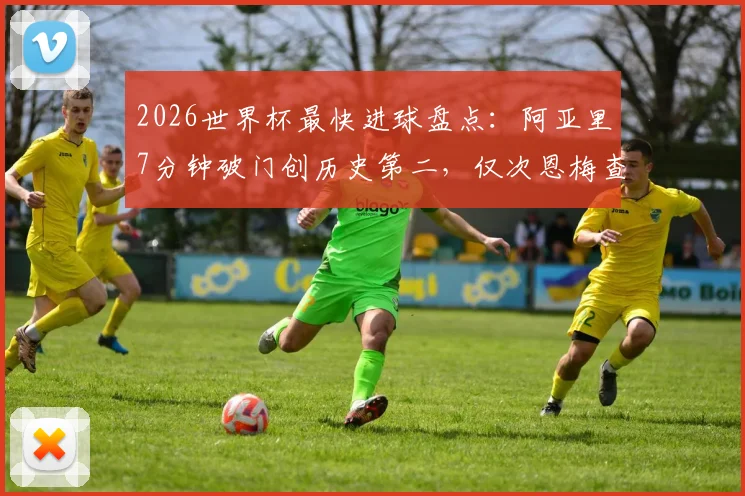 2026世界杯最快进球盘点：阿亚里7分钟破门创历史第二，仅次恩梅查，附历年闪电破门纪录