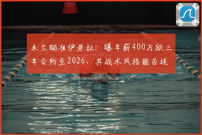 米兰瞄准伊劳拉：曝年薪400万欧三年合约至2026，其战术风格能否适配红黑军团？