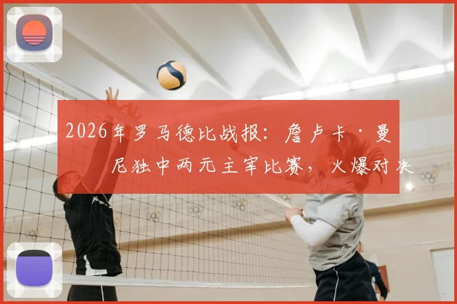 2026年罗马德比战报:詹卢卡·曼奇尼独中两元主宰比赛,火爆对决两红牌,罗马主场2-0力克拉齐奥