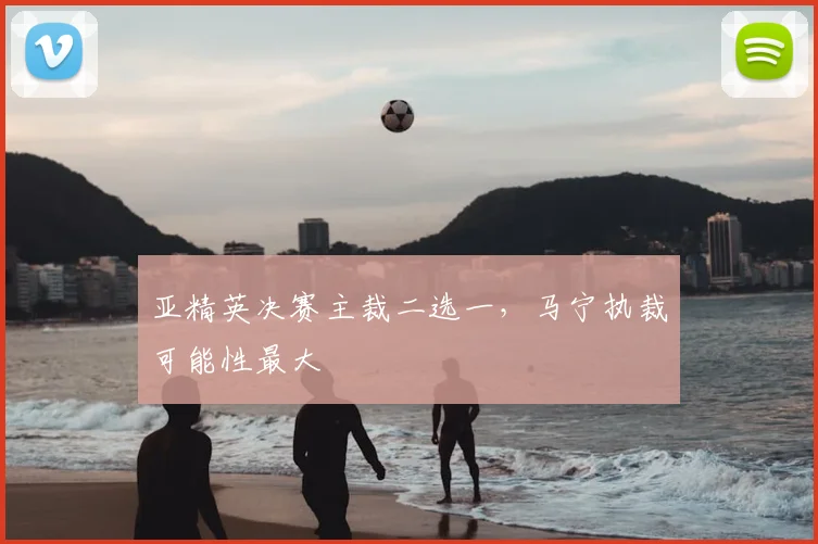 亚精英决赛主裁二选一,马宁执裁可能性最大
