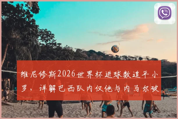 维尼修斯2026世界杯进球数追平小罗,详解巴西队内仅他与内马尔破门超1球背后原因