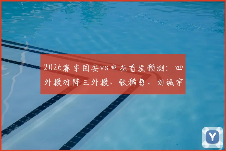 2026赛季国安vs申花首发预测：四外援对阵三外援，张稀哲、刘诚宇关键角色解析与战术前瞻