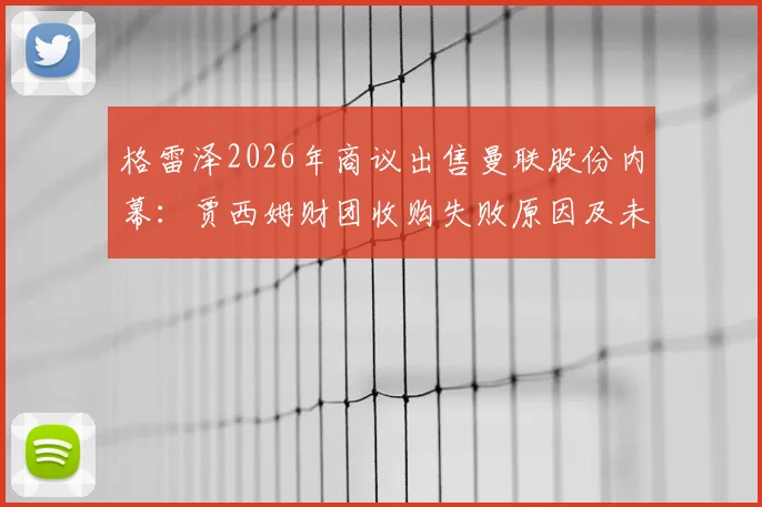 格雷泽2026年商议出售曼联股份内幕：贾西姆财团收购失败原因及未来影响分析
