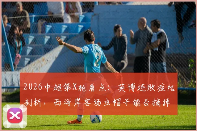 2026中超第X轮看点：英博连败症结剖析，西海岸客场虫帽子能否摘掉？历史交锋全回顾