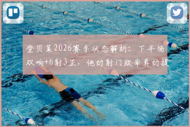 登贝莱2026赛季状态解析：下半场双响+6射3正，他的射门效率真的提升了吗？