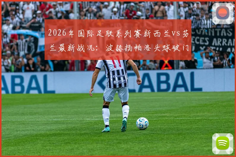 2026年国际足联系列赛新西兰vs芬兰最新战况：波赫扬帕洛头球破门锁定半场1-0比分，芬兰队取得领先优势