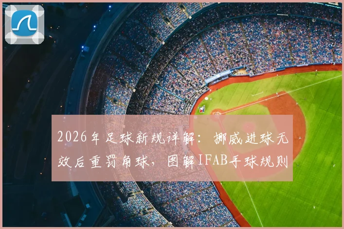 2026年足球新规详解：挪威进球无效后重罚角球，图解IFAB手球规则关键改动
