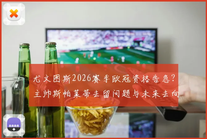 尤文图斯2026赛季欧冠资格告急？主帅斯帕莱蒂去留问题与未来去向深度解读