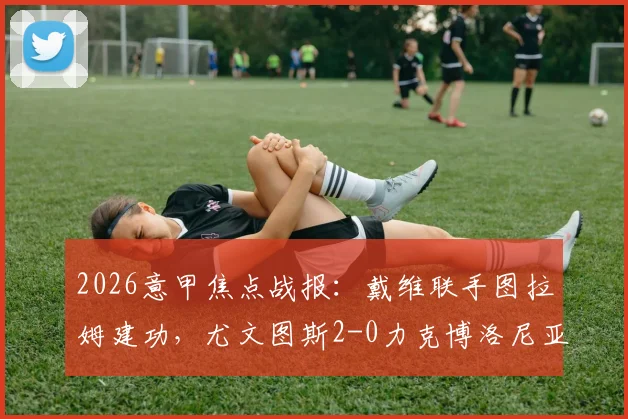 2026意甲焦点战报:戴维联手图拉姆建功,尤文图斯2-0力克博洛尼亚,附全场数据解析