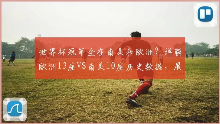 世界杯冠军全在南美和欧洲？详解欧洲13座VS南美10座历史数据，展望2026格局