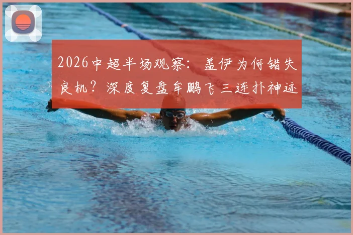 2026中超半场观察：盖伊为何错失良机？深度复盘牟鹏飞三连扑神迹，申花海牛0-0僵局全解析
