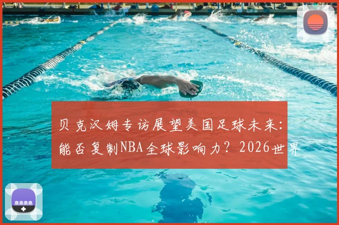 贝克汉姆专访展望美国足球未来：能否复制NBA全球影响力？2026世界杯决赛梅西成焦点，他只求发挥出色