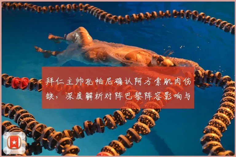 拜仁主帅孔帕尼确认阿方索肌肉伤缺，深度解析对阵巴黎阵容影响与实力对比