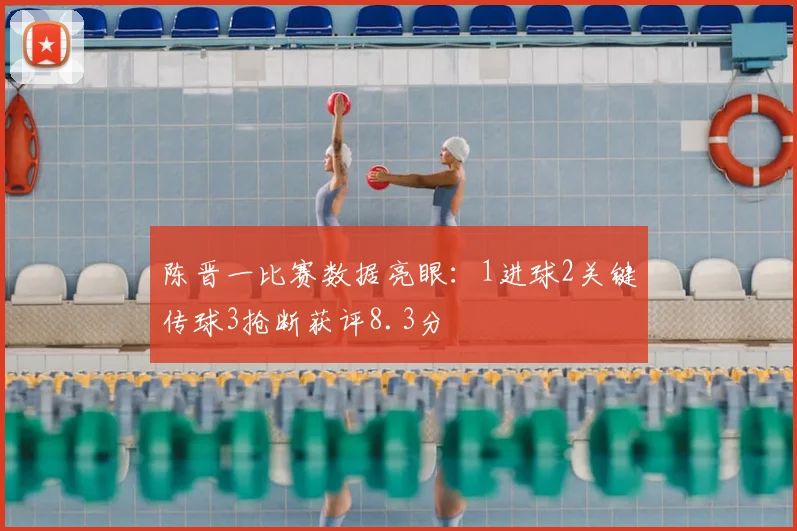 陈晋一比赛数据亮眼：1进球2关键传球3抢断获评8.3分