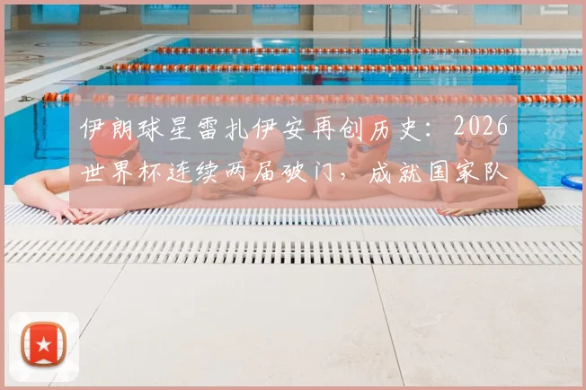 伊朗球星雷扎伊安再创历史：2026世界杯连续两届破门，成就国家队史首人纪录全解析