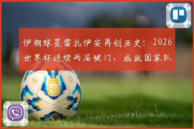 伊朗球星雷扎伊安再创历史：2026世界杯连续两届破门，成就国家队史首人纪录全解析