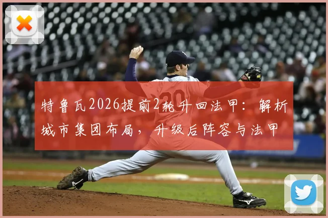 特鲁瓦2026提前2轮升回法甲：解析城市集团布局，升级后阵容与法甲前景展望