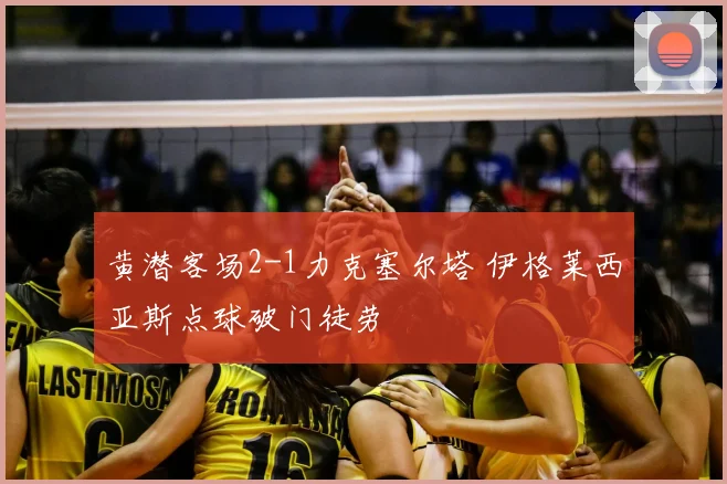 黄潜客场2-1力克塞尔塔 伊格莱西亚斯点球破门徒劳