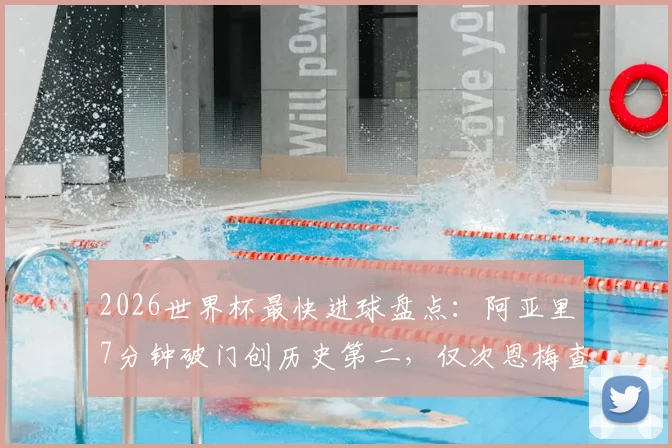 2026世界杯最快进球盘点：阿亚里7分钟破门创历史第二，仅次恩梅查，附历年闪电破门纪录