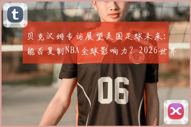 贝克汉姆专访展望美国足球未来:能否复制NBA全球影响力?2026世界杯决赛梅西成焦点,他只求发挥出色