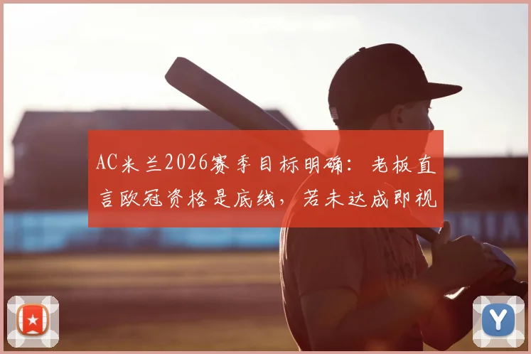 AC米兰2026赛季目标明确：老板直言欧冠资格是底线，若未达成即视为失败