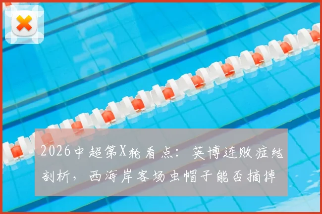 2026中超第X轮看点:英博连败症结剖析,西海岸客场虫帽子能否摘掉?历史交锋全回顾