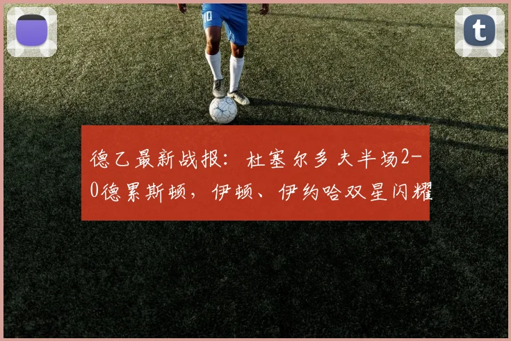 德乙最新战报：杜塞尔多夫半场2-0德累斯顿，伊顿、伊约哈双星闪耀，战术复盘深度解析