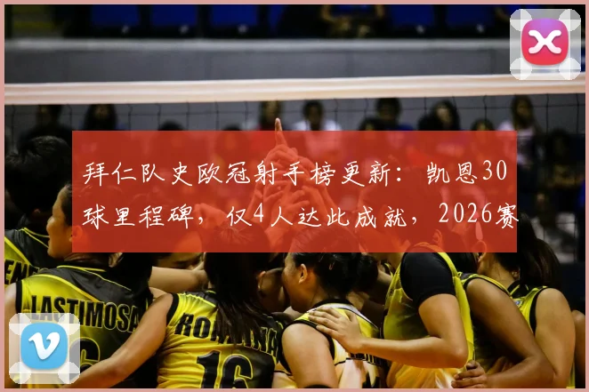 拜仁队史欧冠射手榜更新:凯恩30球里程碑,仅4人达此成就,2026赛季表现分析