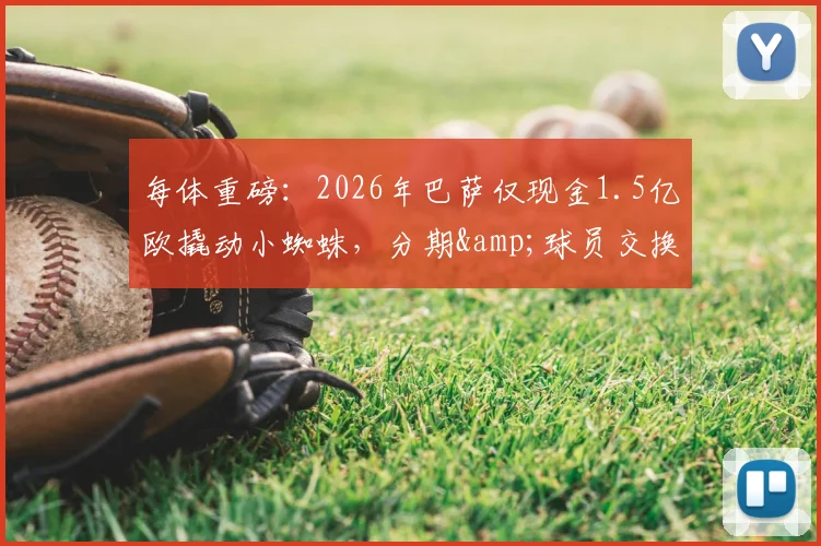 每体重磅:2026年巴萨仅现金1.5亿欧撬动小蜘蛛,分期&球员交换遭曼城一口回绝