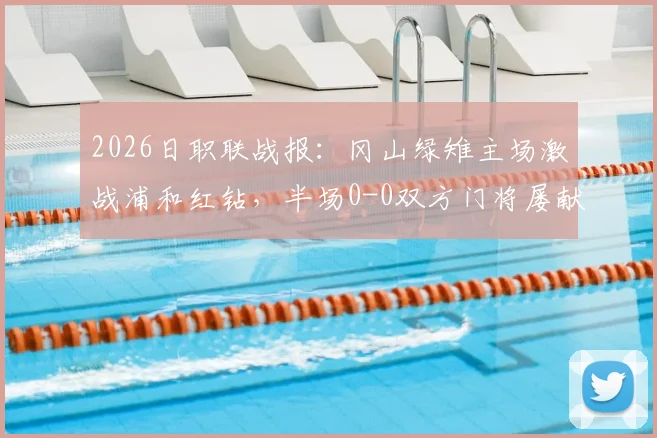 2026日职联战报：冈山绿雉主场激战浦和红钻，半场0-0双方门将屡献神扑