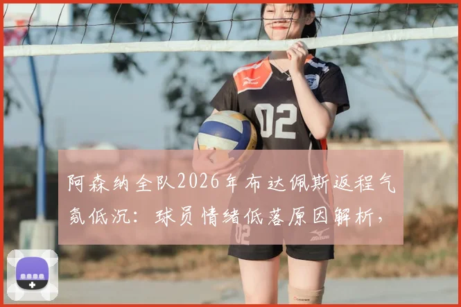 阿森纳全队2026年布达佩斯返程气氛低沉：球员情绪低落原因解析，赛后关键影响及后续赛程展望