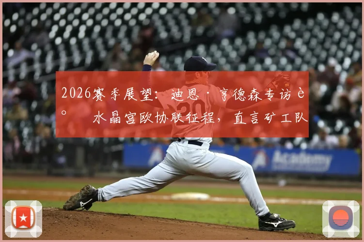 2026赛季展望：迪恩·亨德森专访谈水晶宫欧协联征程，直言矿工队是难啃硬骨头