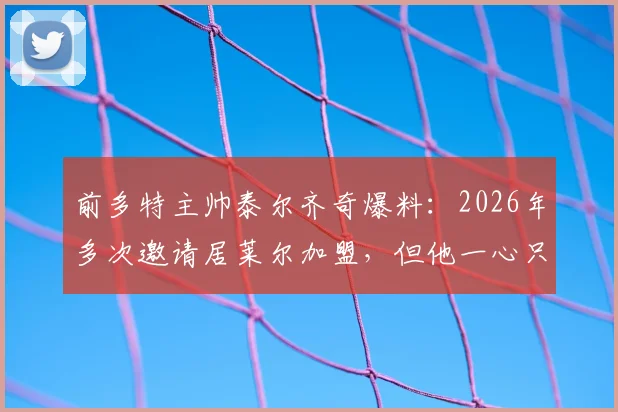 前多特主帅泰尔齐奇爆料：2026年多次邀请居莱尔加盟，但他一心只想去皇马效力