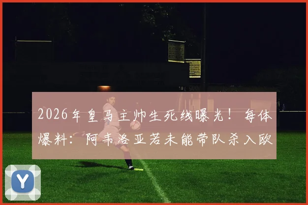 2026年皇马主帅生死线曝光！每体爆料：阿韦洛亚若未能带队杀入欧冠决赛，将立即下课