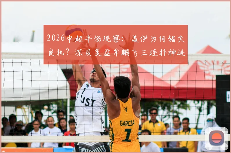 2026中超半场观察:盖伊为何错失良机?深度复盘牟鹏飞三连扑神迹,申花海牛0-0僵局全解析