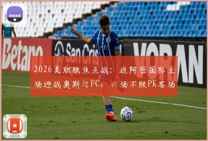 2026美职联焦点战：迈阿密国际主场迎战奥斯汀FC，六场不败PK客场虫，胜负关键点深度剖析