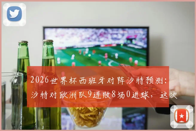 2026世界杯西班牙对阵沙特预测:沙特对欧洲队9连败8场0进球,这次踢西班牙能破荒吗?