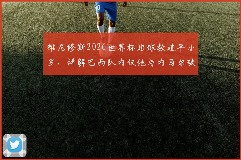 维尼修斯2026世界杯进球数追平小罗，详解巴西队内仅他与内马尔破门超1球背后原因