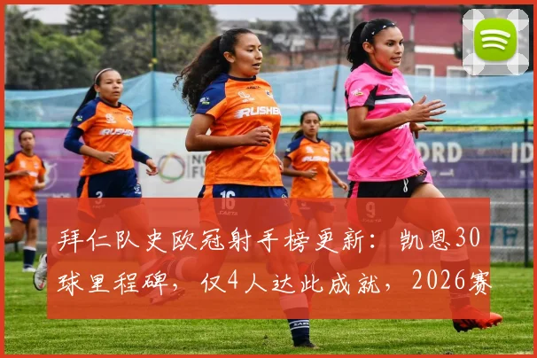 拜仁队史欧冠射手榜更新：凯恩30球里程碑，仅4人达此成就，2026赛季表现分析